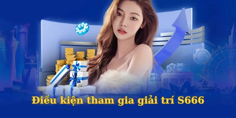 Điều kiện để hội viên tham gia giải trí S666