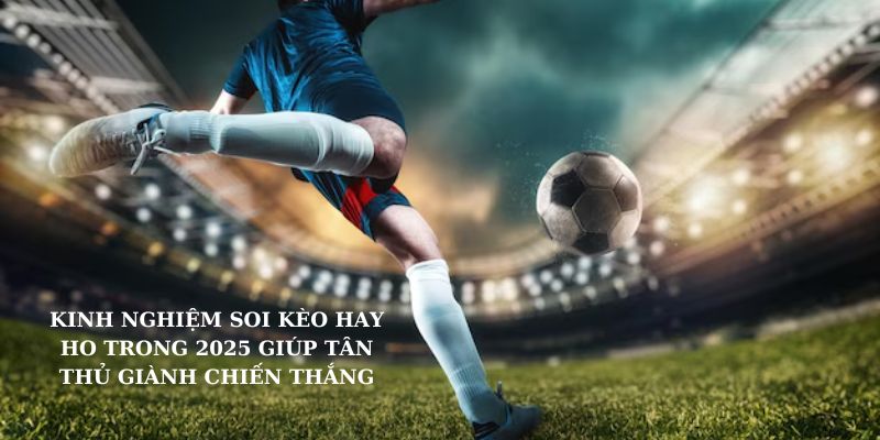 Kinh nghiệm soi kèo hay ho trong 2025 giúp tân thủ giành chiến thắng